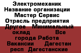 Электромеханик › Название организации ­ Мастер Сервис › Отрасль предприятия ­ Другое › Минимальный оклад ­ 30 000 - Все города Работа » Вакансии   . Дагестан респ.,Дагестанские Огни г.